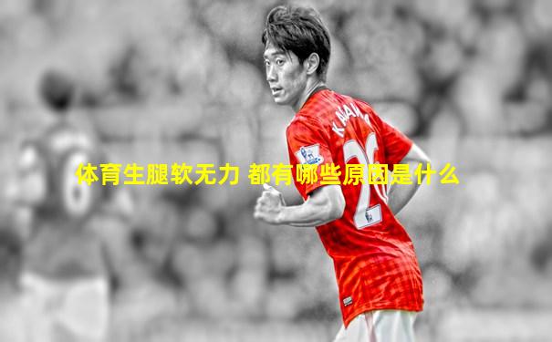 体育生腿软无力 都有哪些原因是什么